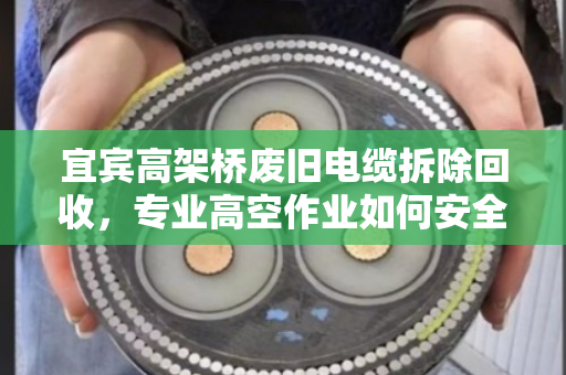宜宾高架桥废旧电缆拆除回收,专业高空作业如何安全又高效?泊祎回收实操指南 宜宾高架桥废旧电缆拆除回收,专业高空作业如何安全又高效?泊祎回收实操指南