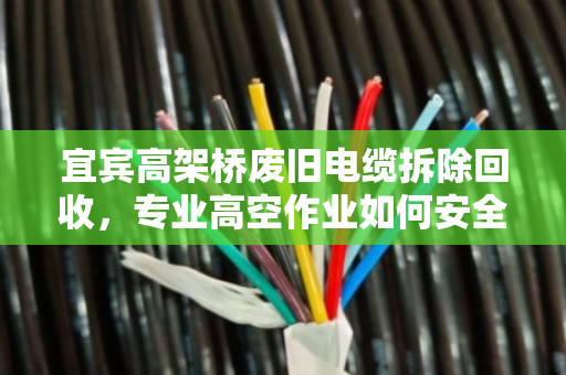 宜宾高架桥废旧电缆拆除回收，专业高空作业如何安全又高效？泊祎回收实操指南