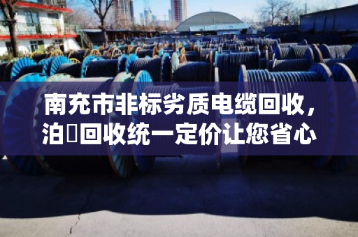 南充市非标劣质电缆回收,泊祎回收统一定价让您省心又放心 南充市非标劣质电缆回收,泊祎回收统一定价让您省心又放心