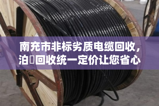 南充市非标劣质电缆回收，泊祎回收统一定价让您省心又放心