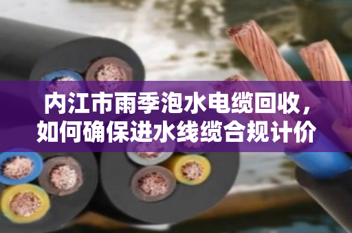 内江市雨季泡水电缆回收,如何确保进水线缆合规计价回收? 内江市雨季泡水电缆回收,如何确保进水线缆合规计价回收?