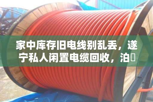 家中库存旧电线别乱丢,遂宁私人闲置电缆回收,泊祎回收帮你快速变现 家中库存旧电线别乱丢,遂宁私人闲置电缆回收,泊祎回收帮你快速变现