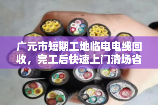 广元市短期工地临电电缆回收，完工后快速上门清场省心又省力
