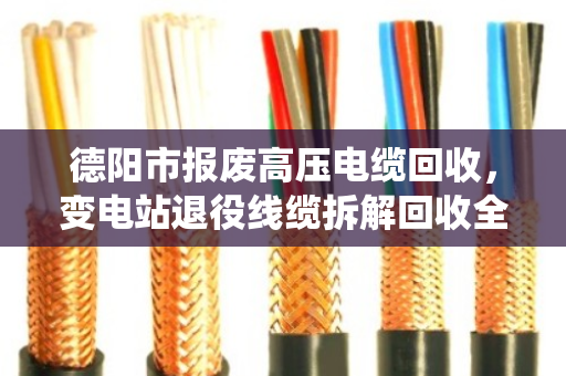 德阳市报废高压电缆回收，变电站退役线缆拆解回收全流程解析