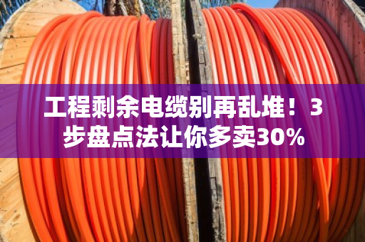 工程剩余电缆别再乱堆!3步盘点法让你多卖30% 工程剩余电缆别再乱堆!3步盘点法让你多卖30%