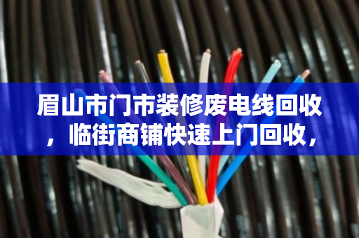 眉山市门市装修废电线回收,临街商铺快速上门回收,轻松省心又划算 眉山市门市装修废电线回收,临街商铺快速上门回收,轻松省心又划算