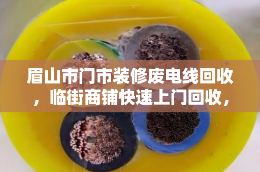 眉山市门市装修废电线回收,临街商铺快速上门回收,轻松省心又划算 眉山市门市装修废电线回收,临街商铺快速上门回收,轻松省心又划算