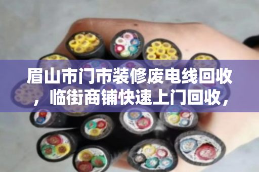 眉山市门市装修废电线回收，临街商铺快速上门回收，轻松省心又划算