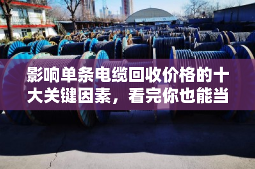 影响单条电缆回收价格的十大关键因素，看完你也能当行家