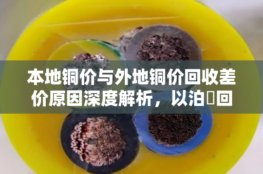 本地铜价与外地铜价回收差价原因深度解析,以泊祎回收为切入点 本地铜价与外地铜价回收差价原因深度解析,以泊祎回收为切入点