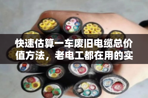 快速估算一车废旧电缆总价值方法,老电工都在用的实战技巧 快速估算一车废旧电缆总价值方法,老电工都在用的实战技巧