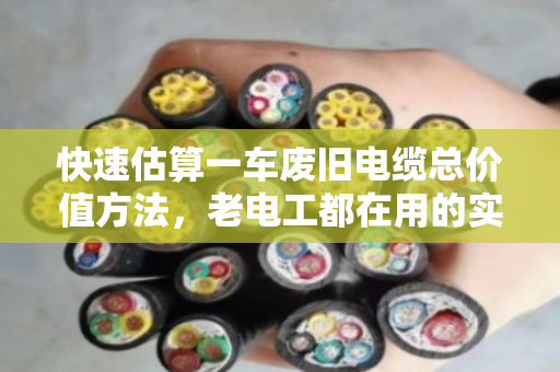 快速估算一车废旧电缆总价值方法,老电工都在用的实战技巧 快速估算一车废旧电缆总价值方法,老电工都在用的实战技巧