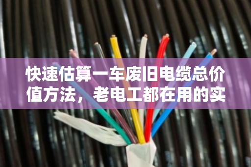 快速估算一车废旧电缆总价值方法，老电工都在用的实战技巧