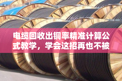 电缆回收出铜率精准计算公式教学,学会这招再也不被坑 电缆回收出铜率精准计算公式教学,学会这招再也不被坑