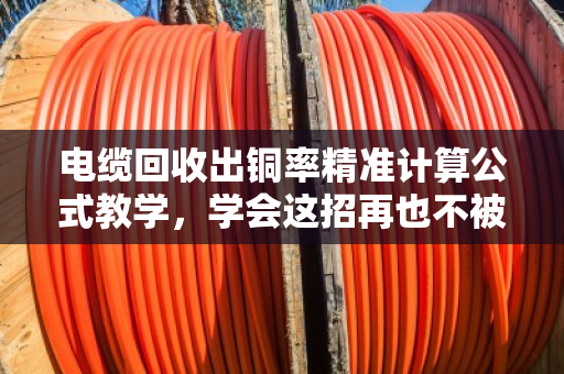 电缆回收出铜率精准计算公式教学,学会这招再也不被坑 电缆回收出铜率精准计算公式教学,学会这招再也不被坑