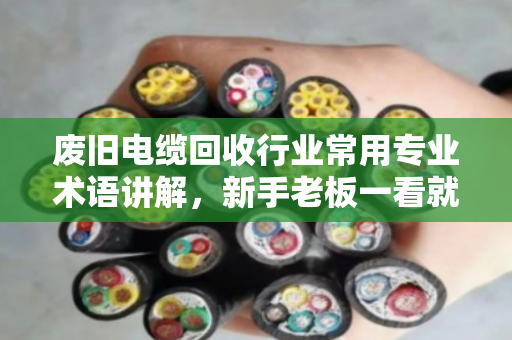 废旧电缆回收行业常用专业术语讲解,新手老板一看就懂 废旧电缆回收行业常用专业术语讲解,新手老板一看就懂