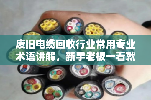 废旧电缆回收行业常用专业术语讲解,新手老板一看就懂 废旧电缆回收行业常用专业术语讲解,新手老板一看就懂