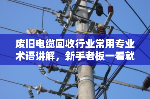 废旧电缆回收行业常用专业术语讲解，新手老板一看就懂
