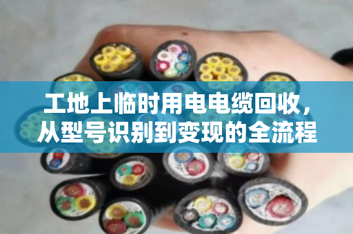 工地上临时用电电缆回收,从型号识别到变现的全流程指南 工地上临时用电电缆回收,从型号识别到变现的全流程指南