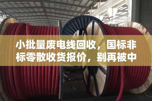 小批量废电线回收,国标非标零散收货报价,别再被中间商坑了 小批量废电线回收,国标非标零散收货报价,别再被中间商坑了