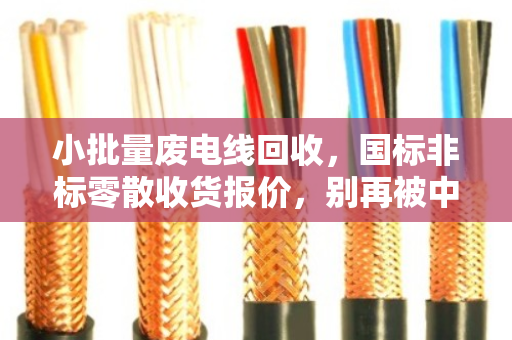 小批量废电线回收，国标非标零散收货报价，别再被中间商坑了