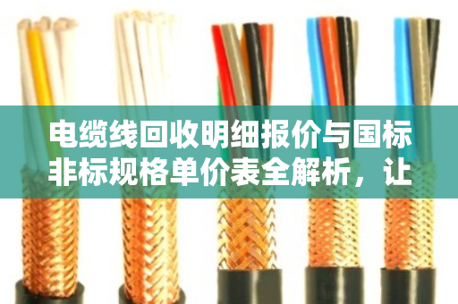 电缆线回收明细报价与国标非标规格单价表全解析,让闲置电缆变现金 电缆线回收明细报价与国标非标规格单价表全解析,让闲置电缆变现金