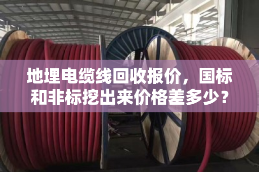 地埋电缆线回收报价,国标和非标挖出来价格差多少?泊祎回收给你说明白 地埋电缆线回收报价,国标和非标挖出来价格差多少?泊祎回收给你说明白