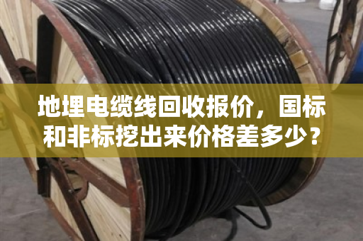 地埋电缆线回收报价，国标和非标挖出来价格差多少？泊祎回收给你说明白