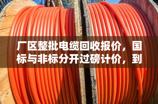 厂区整批电缆回收报价,国标与非标分开过磅计价,到底能省多少钱? 厂区整批电缆回收报价,国标与非标分开过磅计价,到底能省多少钱?