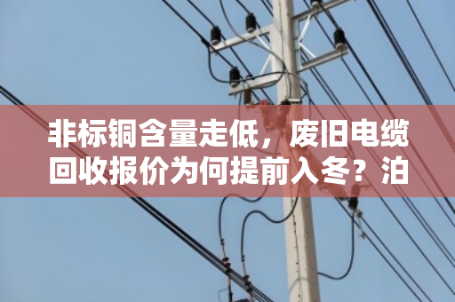非标铜含量走低,废旧电缆回收报价为何提前入冬?泊祎回收带你看清市场真相 非标铜含量走低,废旧电缆回收报价为何提前入冬?泊祎回收带你看清市场真相