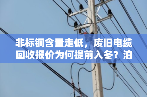 非标铜含量走低，废旧电缆回收报价为何提前入冬？泊祎回收带你看清市场真相