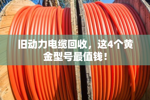 旧动力电缆回收,这4个黄金型号最值钱! 旧动力电缆回收,这4个黄金型号最值钱!