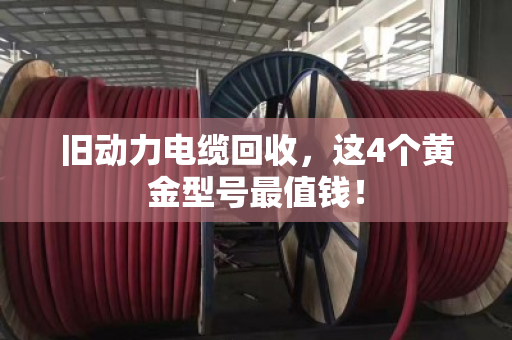 旧动力电缆回收,这4个黄金型号最值钱! 旧动力电缆回收,这4个黄金型号最值钱!
