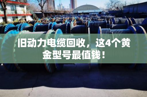 旧动力电缆回收，这4个黄金型号最值钱！
