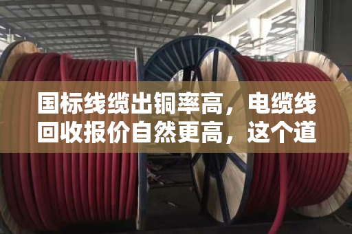 国标线缆出铜率高，电缆线回收报价自然更高，这个道理你得懂