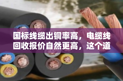 国标线缆出铜率高，电缆线回收报价自然更高，这个道理你得懂