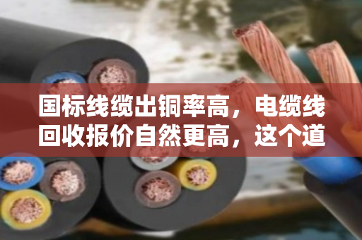 国标线缆出铜率高，电缆线回收报价自然更高，这个道理你得懂