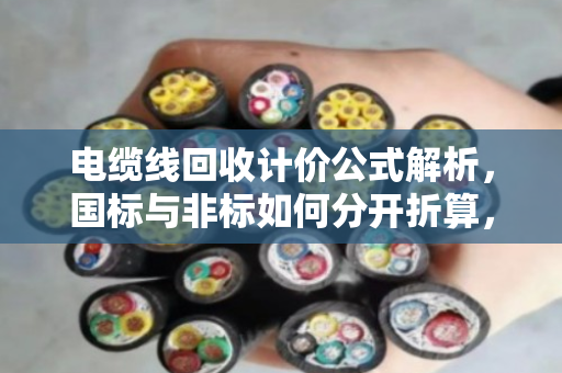 电缆线回收计价公式解析,国标与非标如何分开折算,让您卖得更明白 电缆线回收计价公式解析,国标与非标如何分开折算,让您卖得更明白