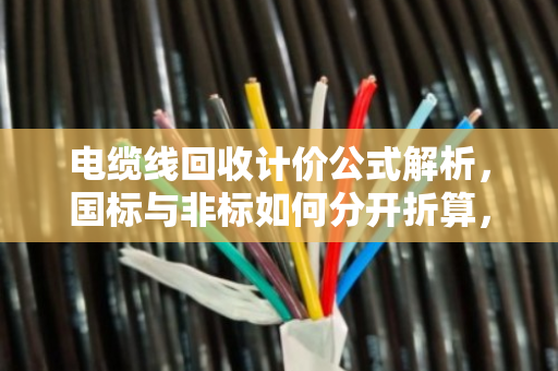 电缆线回收计价公式解析,国标与非标如何分开折算,让您卖得更明白 电缆线回收计价公式解析,国标与非标如何分开折算,让您卖得更明白