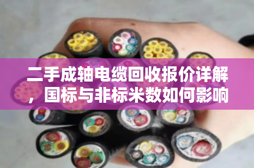 二手成轴电缆回收报价详解,国标与非标米数如何影响价格? 二手成轴电缆回收报价详解,国标与非标米数如何影响价格?
