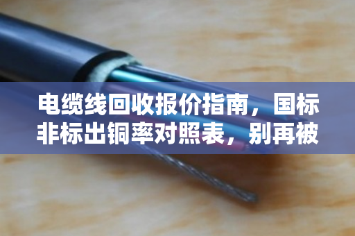 电缆线回收报价指南,国标非标出铜率对照表,别再被低价套路了 电缆线回收报价指南,国标非标出铜率对照表,别再被低价套路了