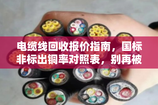 电缆线回收报价指南,国标非标出铜率对照表,别再被低价套路了 电缆线回收报价指南,国标非标出铜率对照表,别再被低价套路了