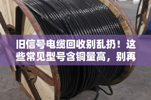 旧信号电缆回收别乱扔!这些常见型号含铜量高,别再当废品卖了 旧信号电缆回收别乱扔!这些常见型号含铜量高,别再当废品卖了
