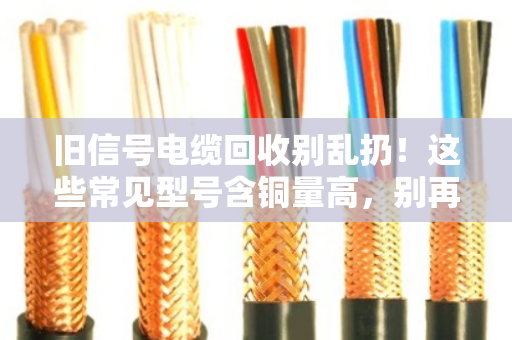 旧信号电缆回收别乱扔！这些常见型号含铜量高，别再当废品卖了