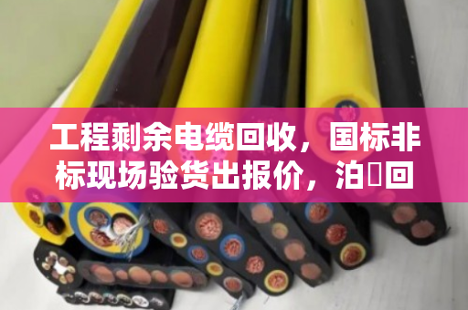 工程剩余电缆回收,国标非标现场验货出报价,泊祎回收让你不亏钱 工程剩余电缆回收,国标非标现场验货出报价,泊祎回收让你不亏钱