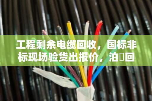 工程剩余电缆回收,国标非标现场验货出报价,泊祎回收让你不亏钱 工程剩余电缆回收,国标非标现场验货出报价,泊祎回收让你不亏钱
