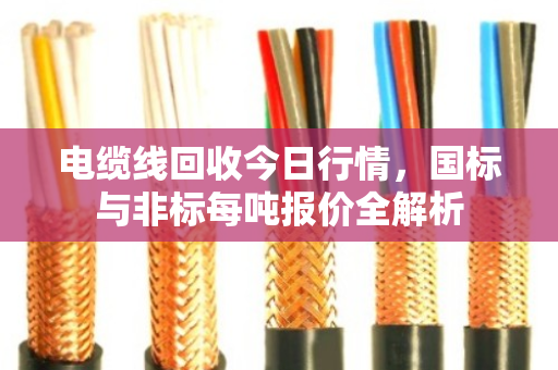 电缆线回收今日行情,国标与非标每吨报价全解析 电缆线回收今日行情,国标与非标每吨报价全解析