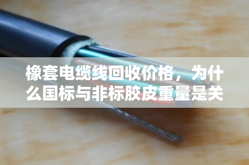 橡套电缆线回收价格,为什么国标与非标胶皮重量是关键?泊祎回收告诉你真相 橡套电缆线回收价格,为什么国标与非标胶皮重量是关键?泊祎回收告诉你真相