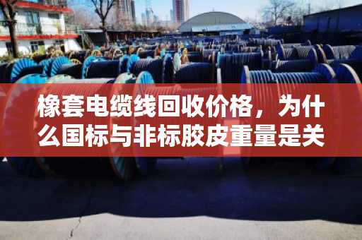 橡套电缆线回收价格,为什么国标与非标胶皮重量是关键?泊祎回收告诉你真相 橡套电缆线回收价格,为什么国标与非标胶皮重量是关键?泊祎回收告诉你真相