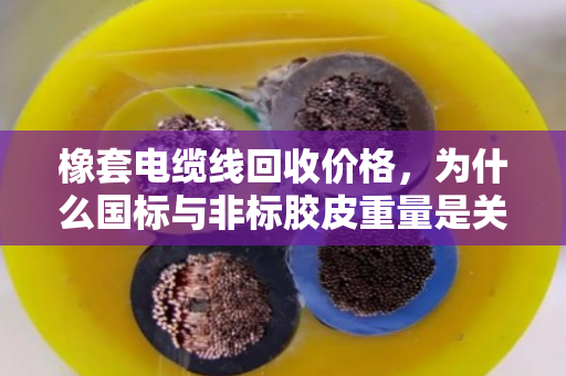 橡套电缆线回收价格，为什么国标与非标胶皮重量是关键？泊祎回收告诉你真相